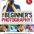 The Beginner’s Photography Guide: The Ultimate Step-by-Step Manual for Getting the Most from Your Digital Camera
